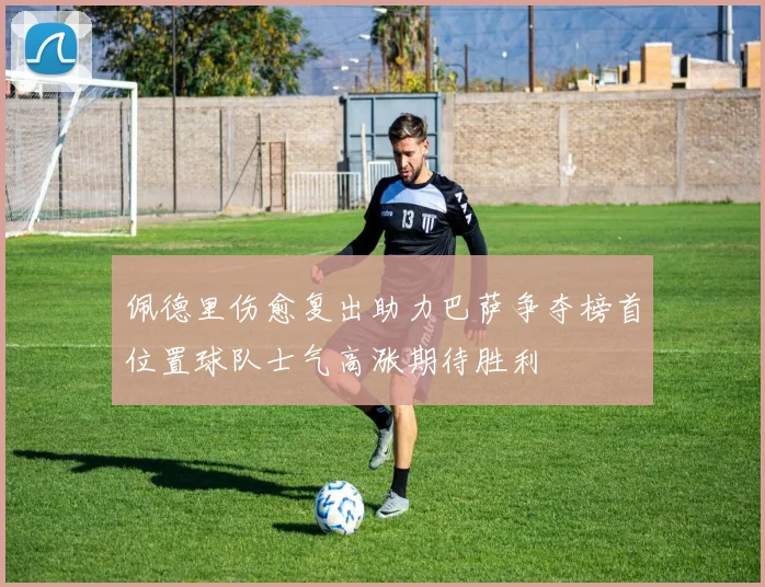 佩德里伤愈复出助力巴萨争夺榜首位置球队士气高涨期待胜利
