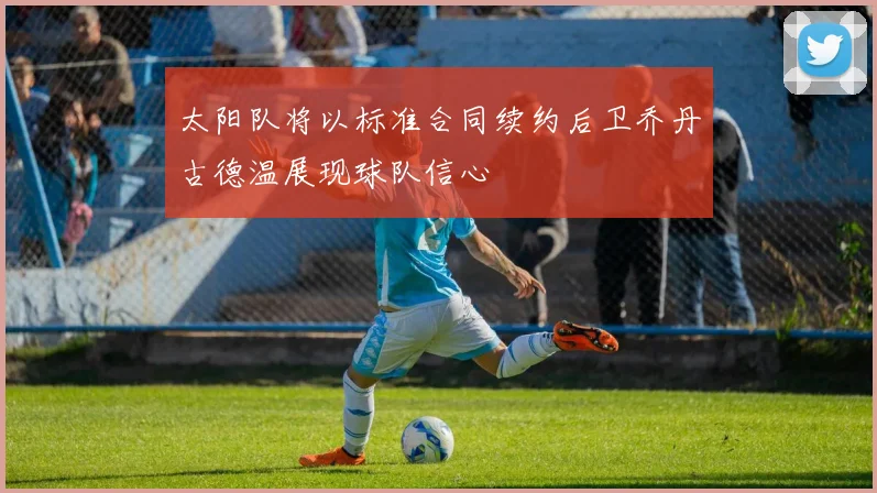 太阳队将以标准合同续约后卫乔丹古德温展现球队信心