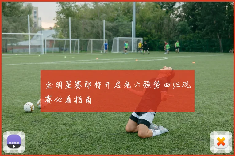 全明星赛即将开启老六强势回归观赛必看指南