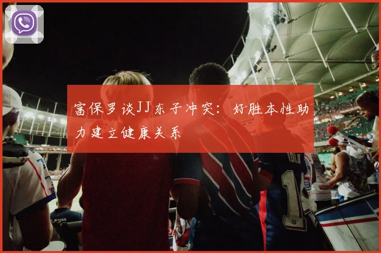 富保罗谈JJ东子冲突：好胜本性助力建立健康关系