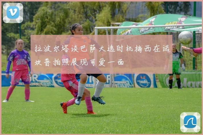 拉波尔塔谈巴萨大选时机梅西在诺坎普拍照展现可爱一面