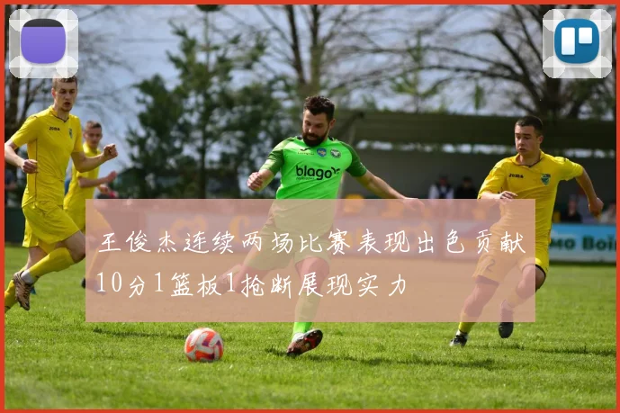 王俊杰连续两场比赛表现出色贡献10分1篮板1抢断展现实力