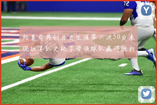 约基奇再创历史生涯第六次50分表现独享队史纪录带领球队赢得胜利