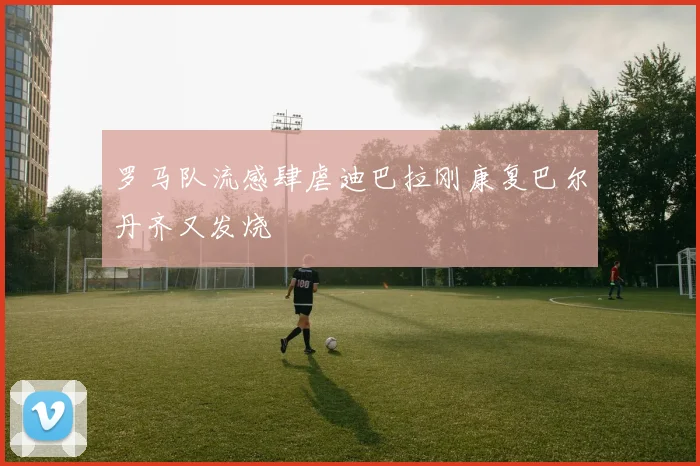 罗马队流感肆虐迪巴拉刚康复巴尔丹齐又发烧