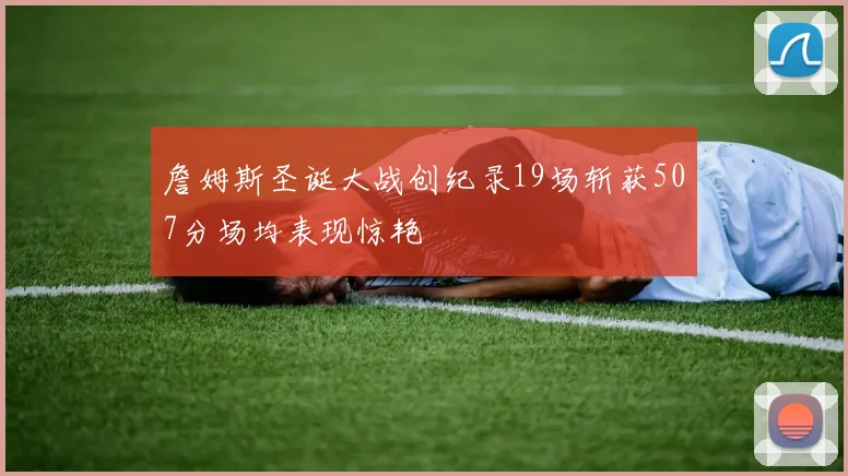 詹姆斯圣诞大战创纪录19场斩获507分场均表现惊艳