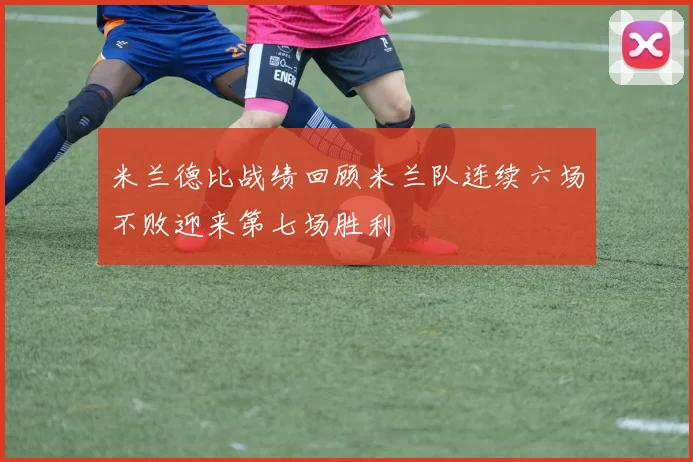 米兰德比战绩回顾米兰队连续六场不败迎来第七场胜利