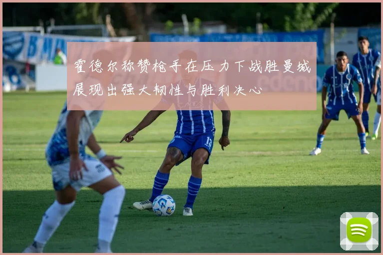 霍德尔称赞枪手在压力下战胜曼城展现出强大韧性与胜利决心