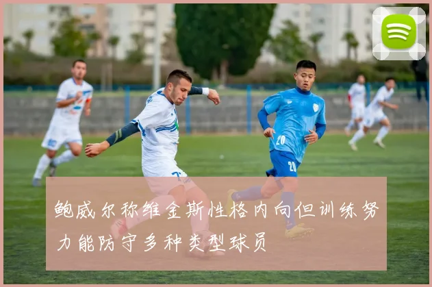 鲍威尔称维金斯性格内向但训练努力能防守多种类型球员