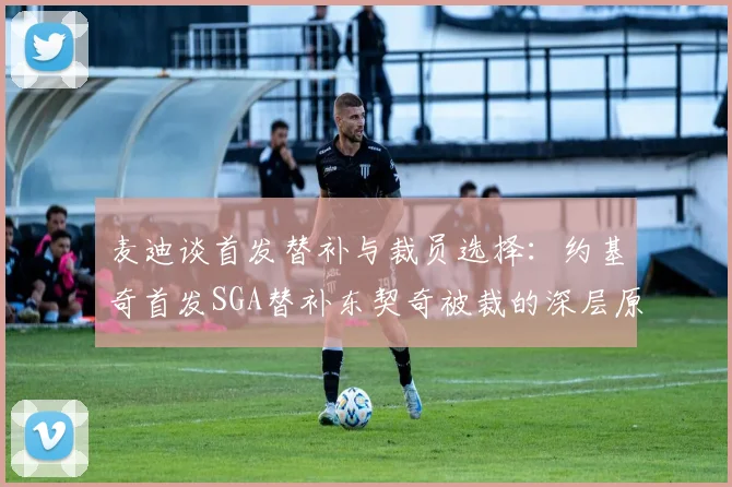 麦迪谈首发替补与裁员选择：约基奇首发SGA替补东契奇被裁的深层原因分析