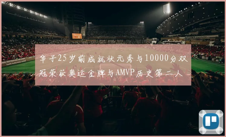 华子25岁前成就状元秀与10000分双冠荣获奥运金牌与AMVP历史第二人比肩老詹