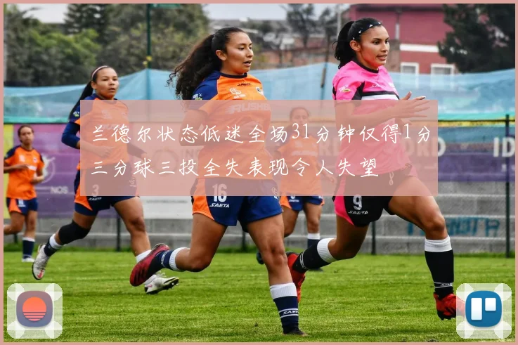 兰德尔状态低迷全场31分钟仅得1分三分球三投全失表现令人失望