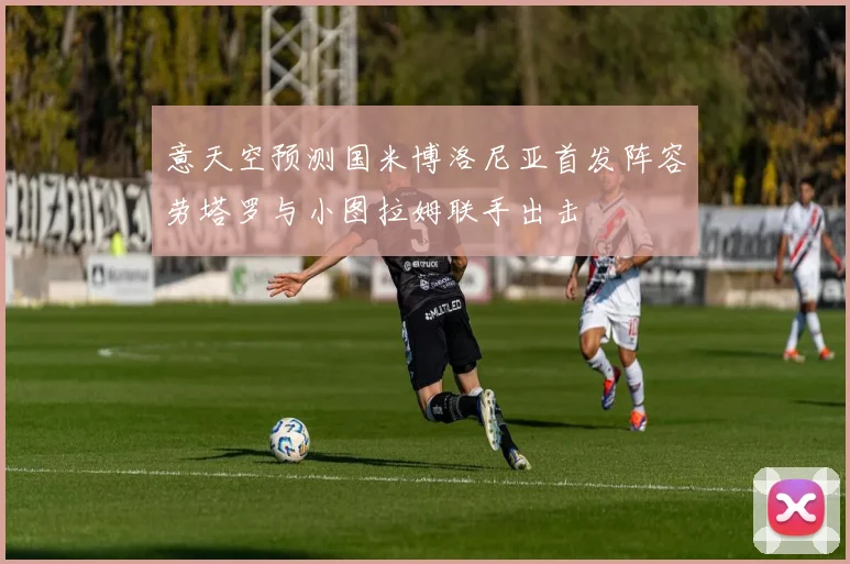 意天空预测国米博洛尼亚首发阵容劳塔罗与小图拉姆联手出击