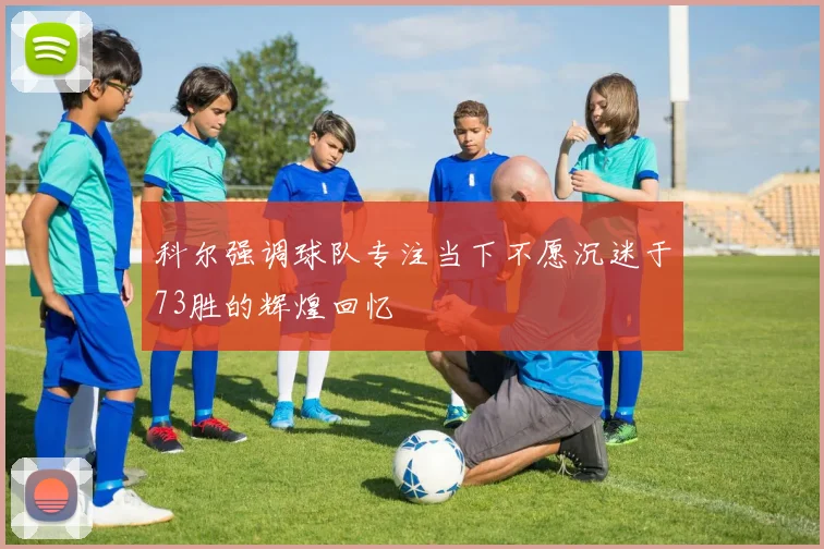 科尔强调球队专注当下不愿沉迷于73胜的辉煌回忆